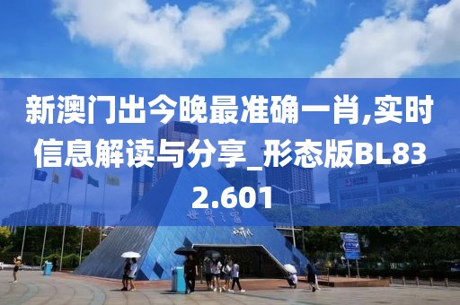 新澳门出今晚最准确一肖,实时信息解读与分享_形态版BL832.601