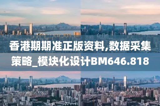 香港期期准正版资料,数据采集策略_模块化设计BM646.818