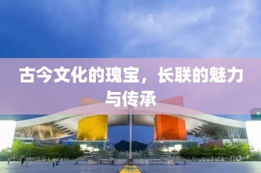 古今文化的瑰宝，长联的魅力与传承