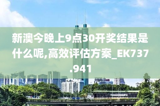 新澳今晚上9点30开奖结果是什么呢,高效评估方案_EK737.941