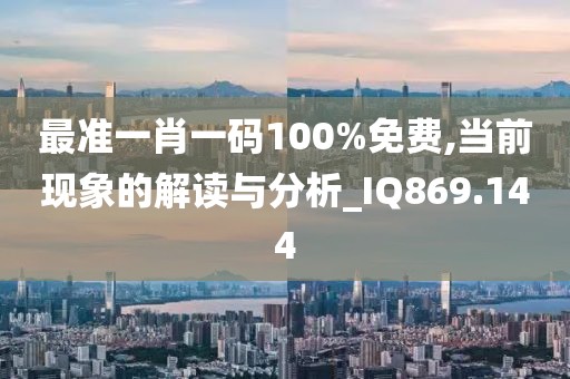 最准一肖一码100%免费,当前现象的解读与分析_IQ869.144