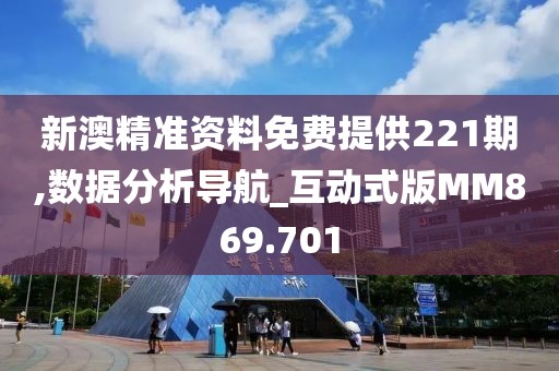 新澳精准资料免费提供221期,数据分析导航_互动式版MM869.701