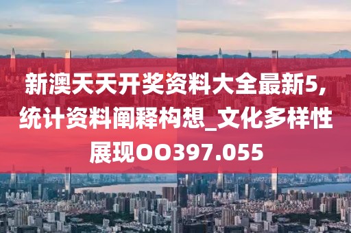 新澳天天开奖资料大全最新5,统计资料阐释构想_文化多样性展现OO397.055