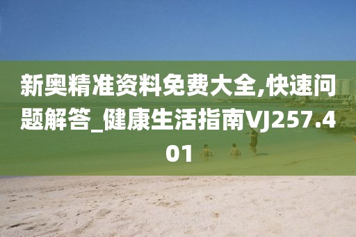 新奥精准资料免费大全,快速问题解答_健康生活指南VJ257.401