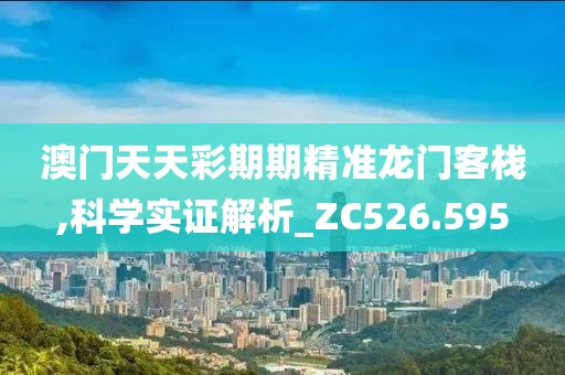 澳门天天彩期期精准龙门客栈,科学实证解析_ZC526.595