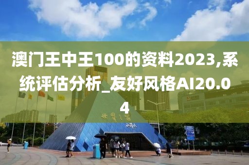 澳门王中王100的资料2023,系统评估分析_友好风格AI20.04