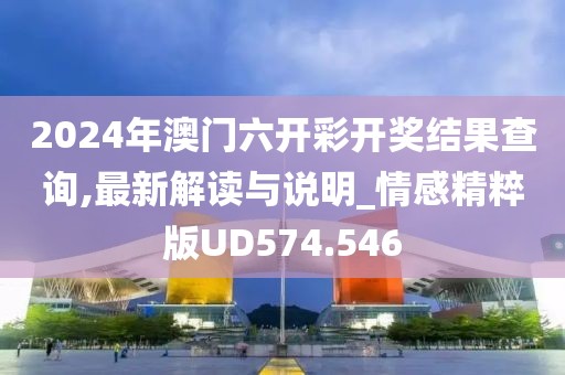 2024年澳门六开彩开奖结果查询,最新解读与说明_情感精粹版UD574.546