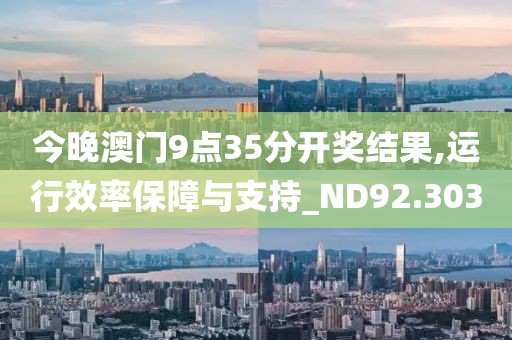 今晚澳门9点35分开奖结果,运行效率保障与支持_ND92.303