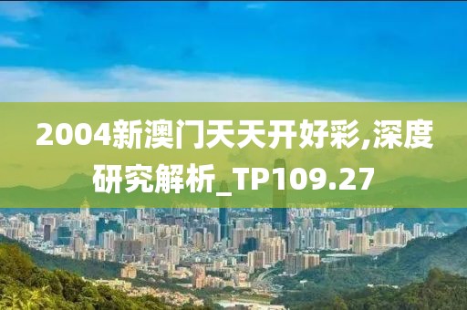 2004新澳门天天开好彩,深度研究解析_TP109.27