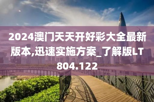 2024澳门天天开好彩大全最新版本,迅速实施方案_了解版LT804.122