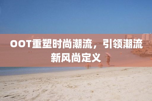 OOT重塑时尚潮流，引领潮流新风尚定义