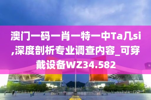 澳门一码一肖一特一中Ta几si,深度剖析专业调查内容_可穿戴设备WZ34.582