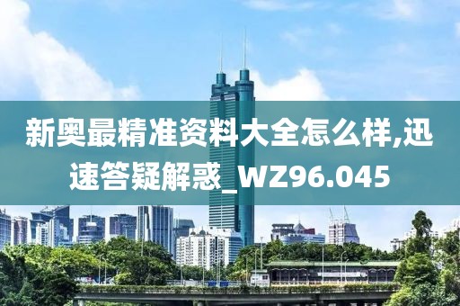新奥最精准资料大全怎么样,迅速答疑解惑_WZ96.045