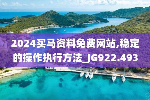 2024买马资料免费网站,稳定的操作执行方法_JG922.493