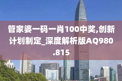 管家婆一码一肖100中奖,创新计划制定_深度解析版AQ980.815