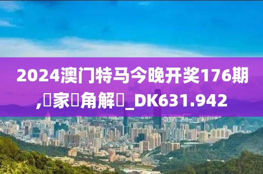 2024澳门特马今晚开奖176期,專家視角解讀_DK631.942