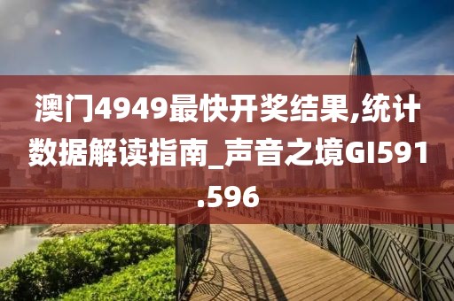 澳门4949最快开奖结果,统计数据解读指南_声音之境GI591.596