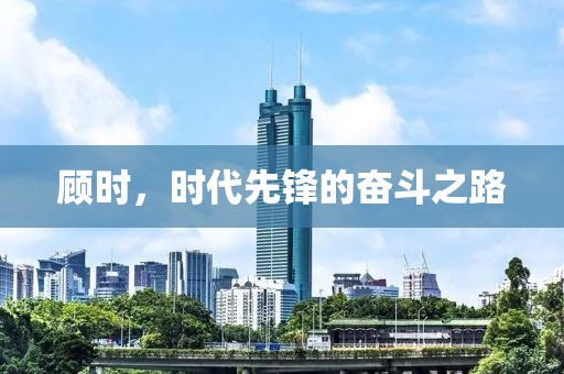 顾时，时代先锋的奋斗之路