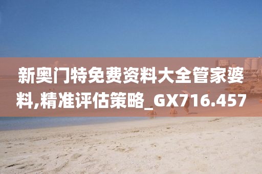新奥门特免费资料大全管家婆料,精准评估策略_GX716.457