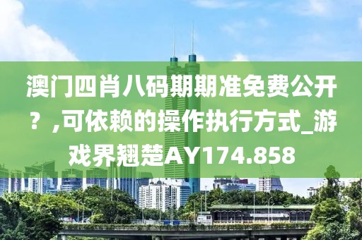 澳门四肖八码期期准免费公开？,可依赖的操作执行方式_游戏界翘楚AY174.858