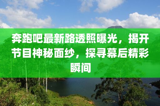 奔跑吧最新路透照曝光，揭开节目神秘面纱，探寻幕后精彩瞬间