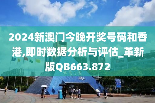 2024新澳门今晚开奖号码和香港,即时数据分析与评估_革新版QB663.872