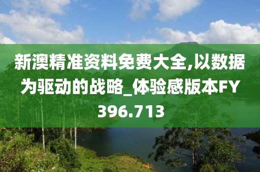 新澳精准资料免费大全,以数据为驱动的战略_体验感版本FY396.713