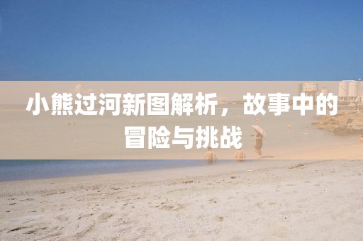 小熊过河新图解析，故事中的冒险与挑战