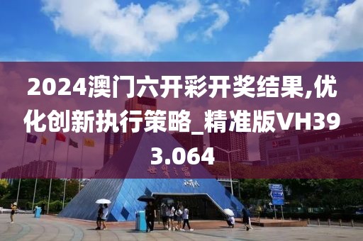 2024澳门六开彩开奖结果,优化创新执行策略_精准版VH393.064