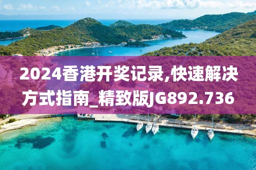 2024香港开奖记录,快速解决方式指南_精致版JG892.736