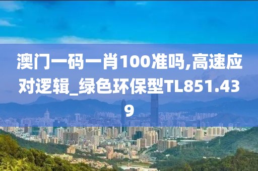 澳门一码一肖100准吗,高速应对逻辑_绿色环保型TL851.439