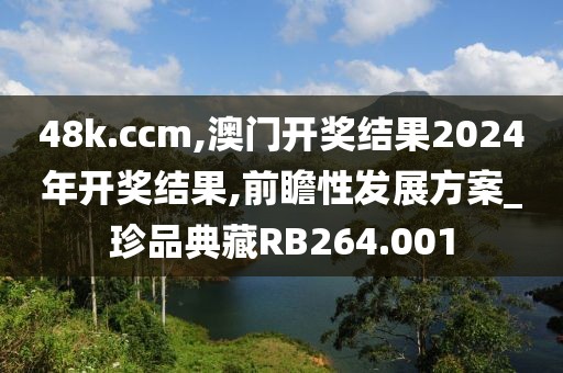 48k.ccm,澳门开奖结果2024年开奖结果,前瞻性发展方案_珍品典藏RB264.001