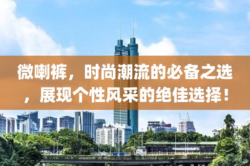 微喇裤，时尚潮流的必备之选，展现个性风采的绝佳选择！
