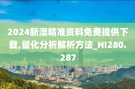 2024新澳精准资料免费提供下载,量化分析解析方法_HI280.287