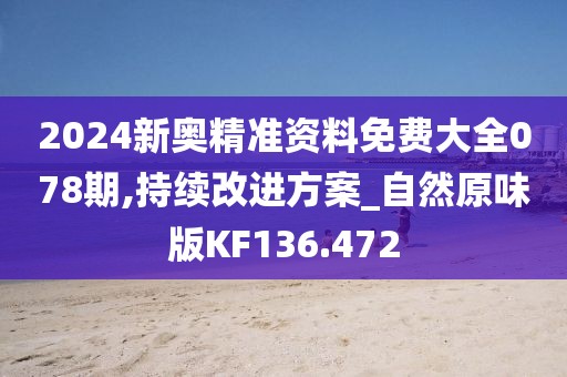 2024新奥精准资料免费大全078期,持续改进方案_自然原味版KF136.472