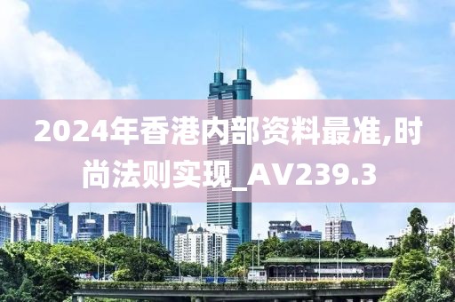 2024年香港内部资料最准,时尚法则实现_AV239.3