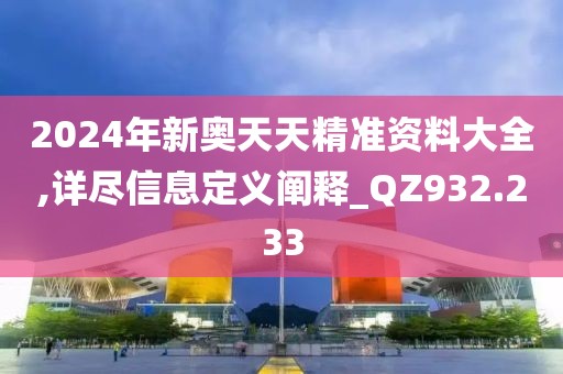 2024年新奥天天精准资料大全,详尽信息定义阐释_QZ932.233