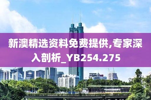 新澳精选资料免费提供,专家深入剖析_YB254.275