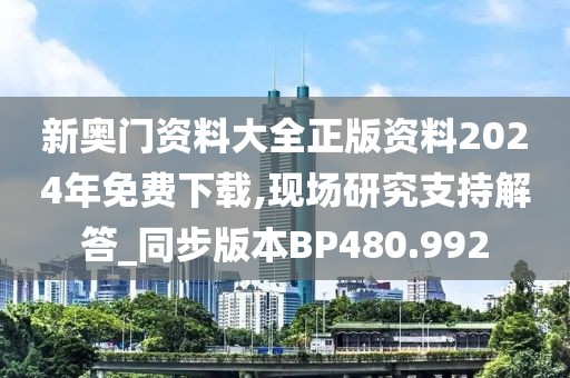 新奥门资料大全正版资料2024年免费下载,现场研究支持解答_同步版本BP480.992