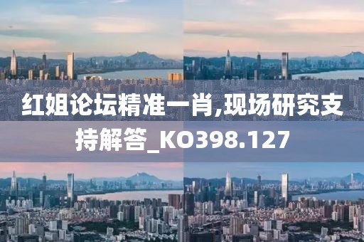 红姐论坛精准一肖,现场研究支持解答_KO398.127