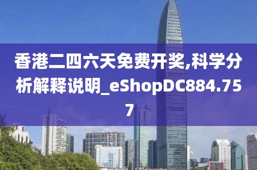 香港二四六天免费开奖,科学分析解释说明_eShopDC884.757