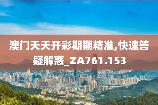 澳门天天开彩期期精准,快速答疑解惑_ZA761.153