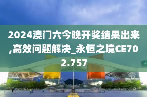 2024澳门六今晚开奖结果出来,高效问题解决_永恒之境CE702.757