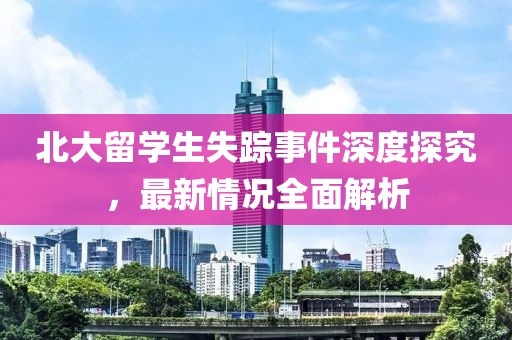 北大留学生失踪事件深度探究，最新情况全面解析