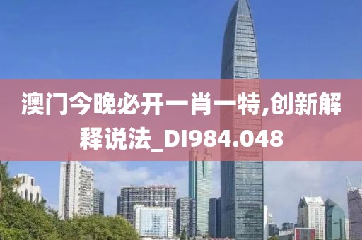 澳门今晚必开一肖一特,创新解释说法_DI984.048
