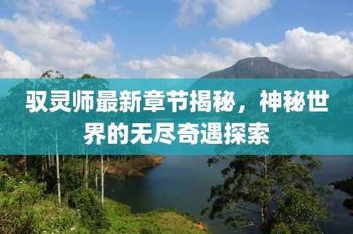 驭灵师最新章节揭秘，神秘世界的无尽奇遇探索