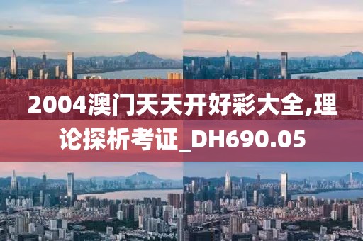 2004澳门天天开好彩大全,理论探析考证_DH690.05