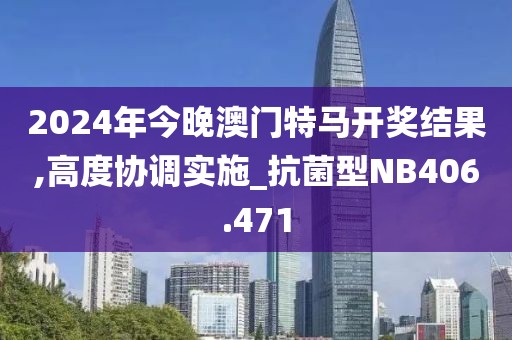 2024年今晚澳门特马开奖结果,高度协调实施_抗菌型NB406.471