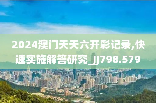 2024澳门天天六开彩记录,快速实施解答研究_JJ798.579
