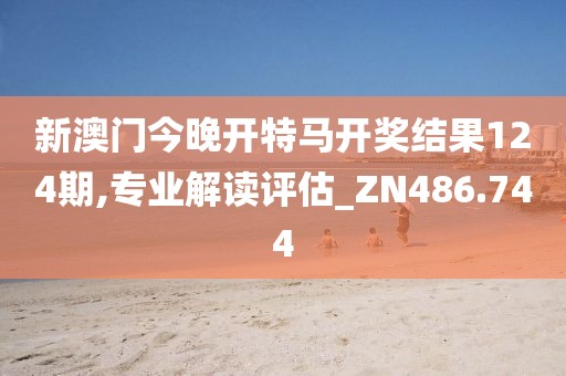 新澳门今晚开特马开奖结果124期,专业解读评估_ZN486.744